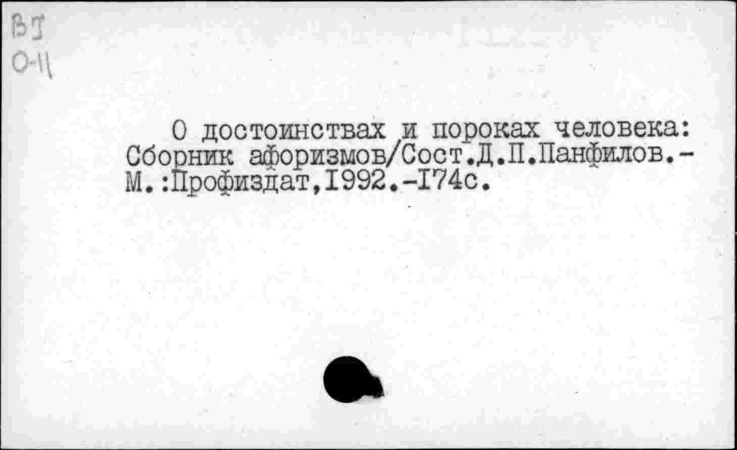 ﻿
О достоинствах и пороках человека: Сборник афоризмов/Сост.Д.П.Панфилов.-М.Шрофиздат,1992.-174с.